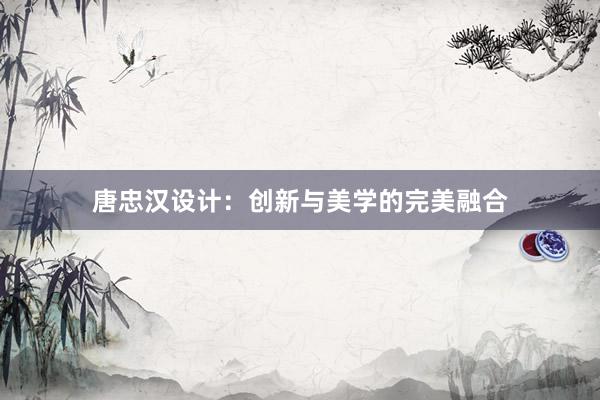 唐忠汉设计：创新与美学的完美融合