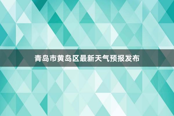 青岛市黄岛区最新天气预报发布