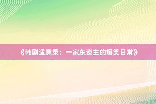 《韩剧适意录：一家东谈主的爆笑日常》